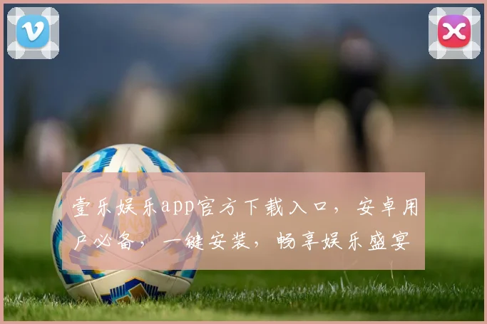 壹乐娱乐app官方下载入口，安卓用户必备，一键安装，畅享娱乐盛宴，体验非凡