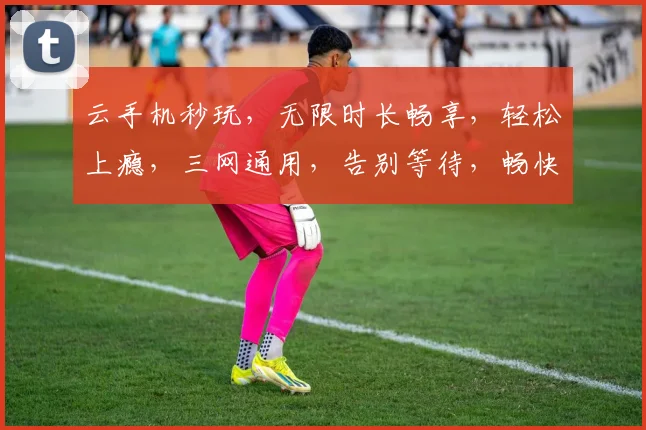 云手机秒玩，无限时长畅享，轻松上瘾，三网通用，告别等待，畅快体验
