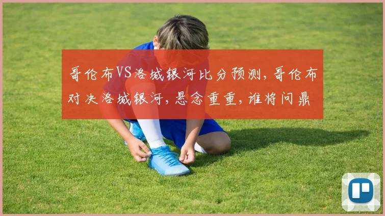 哥伦布VS洛城银河比分预测,哥伦布对决洛城银河,悬念重重,谁将问鼎巅峰