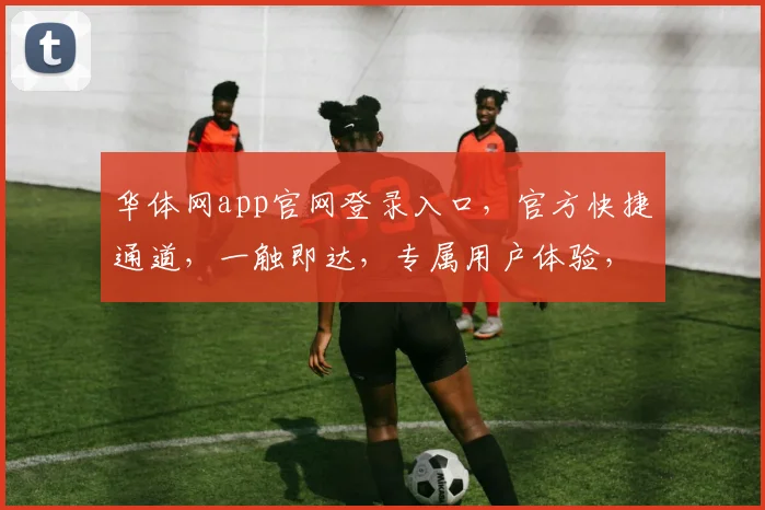 华体网app官网登录入口，官方快捷通道，一触即达，专属用户体验，快速登录，安全可靠三步完成