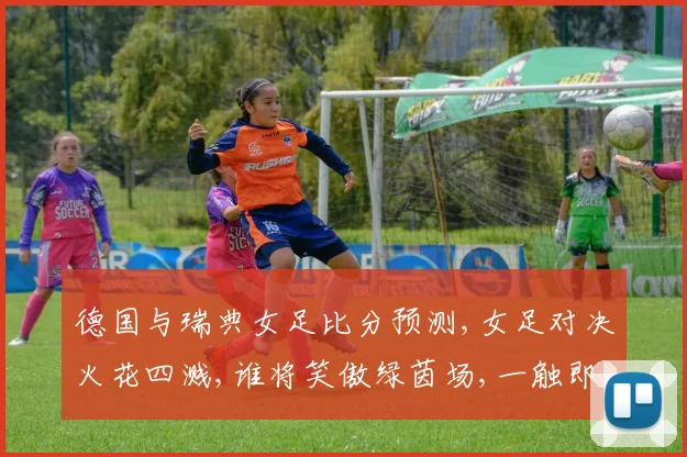 德国与瑞典女足比分预测,女足对决火花四溅,谁将笑傲绿茵场,一触即发