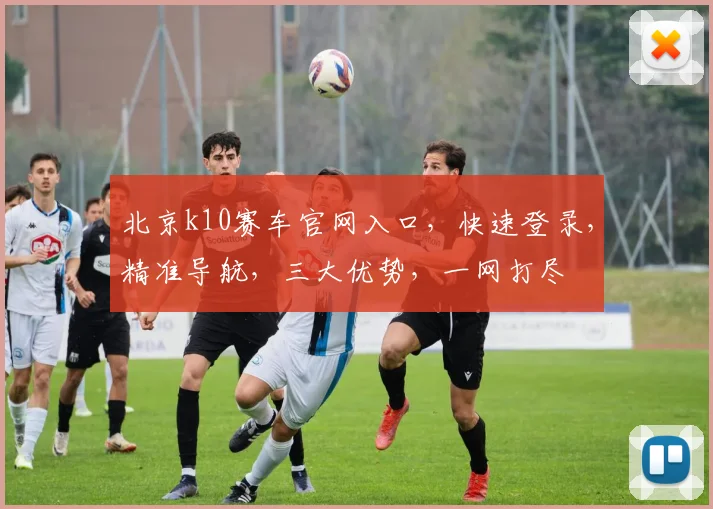 北京k10赛车官网入口，快速登录，精准导航，三大优势，一网打尽